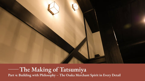 The Making of Tatsumiya - Part 4: Building with Philosophy – The Osaka Merchant Spirit in Every Detail